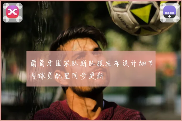 葡萄牙国家队新队服发布设计细节与球员配置同步更新