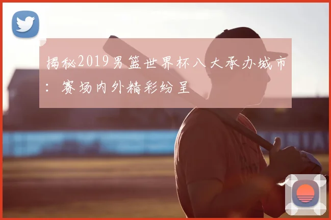 揭秘2019男篮世界杯八大承办城市：赛场内外精彩纷呈