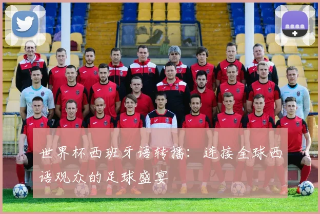 世界杯西班牙语转播：连接全球西语观众的足球盛宴