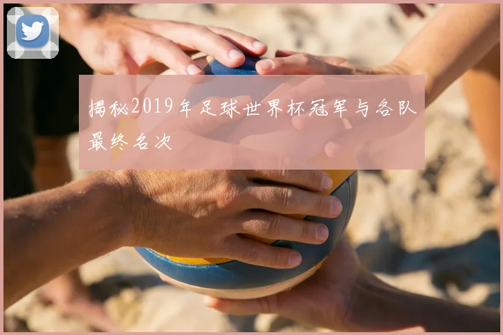 揭秘2019年足球世界杯冠军与各队最终名次