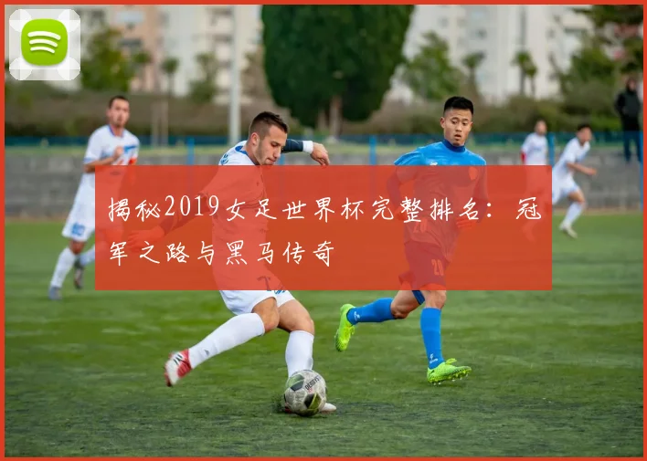 揭秘2019女足世界杯完整排名：冠军之路与黑马传奇