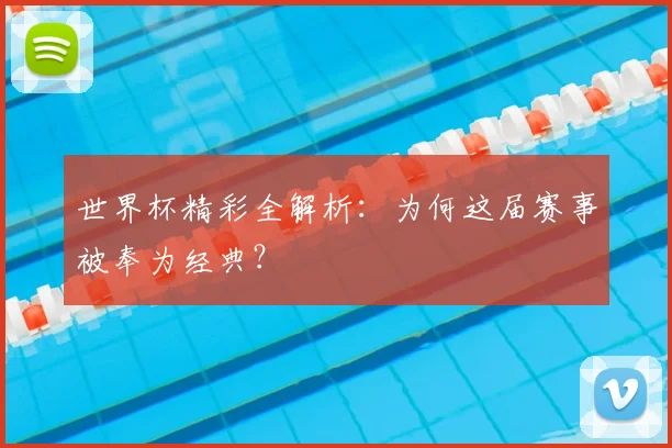 世界杯精彩全解析：为何这届赛事被奉为经典？