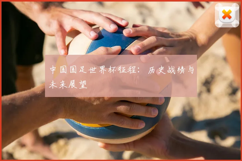 中国国足世界杯征程：历史战绩与未来展望