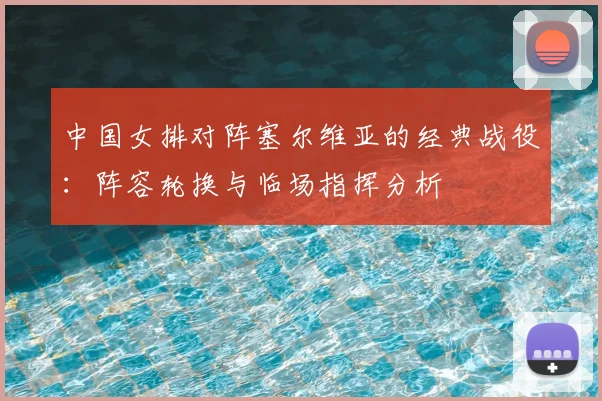 中国女排对阵塞尔维亚的经典战役：阵容轮换与临场指挥分析