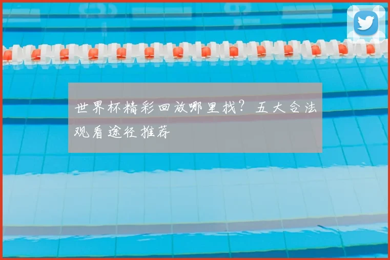 世界杯精彩回放哪里找？五大合法观看途径推荐