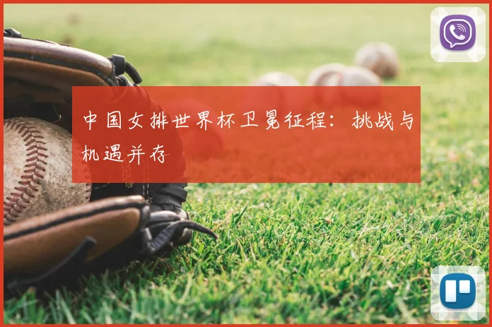 中国女排世界杯卫冕征程：挑战与机遇并存