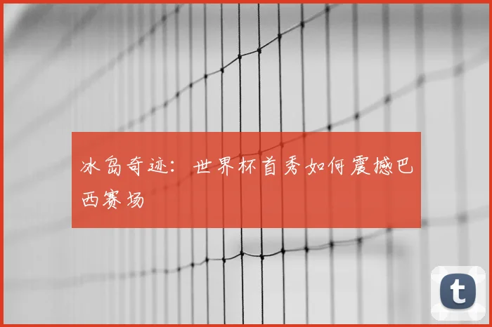 冰岛奇迹：世界杯首秀如何震撼巴西赛场