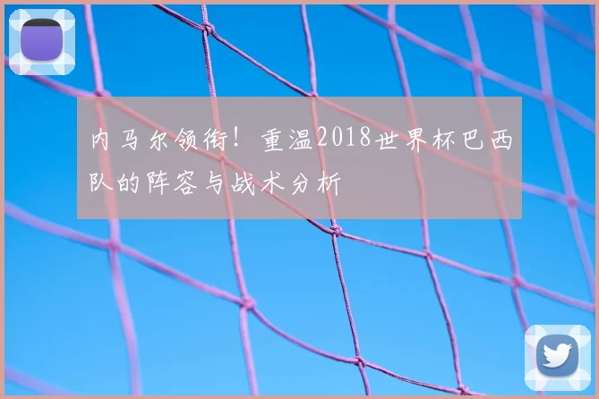 内马尔领衔!重温2018世界杯巴西队的阵容与战术分析