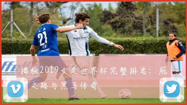 揭秘2019女足世界杯完整排名：冠军之路与黑马传奇
