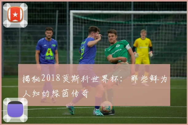 揭秘2018莫斯科世界杯：那些鲜为人知的绿茵传奇