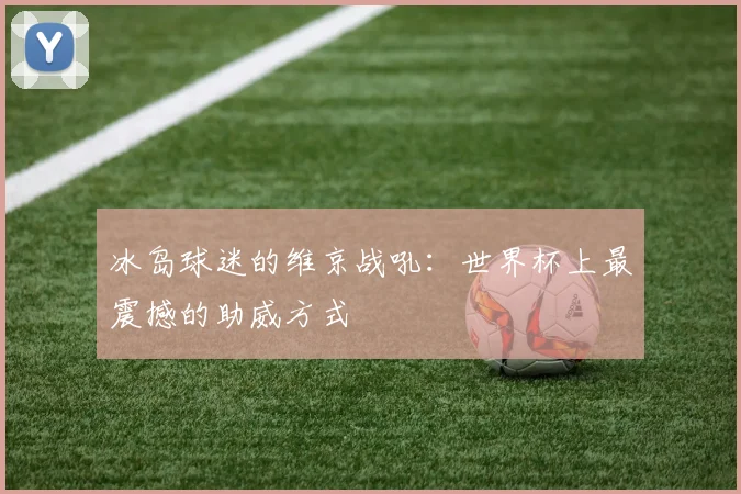 冰岛球迷的维京战吼：世界杯上最震撼的助威方式
