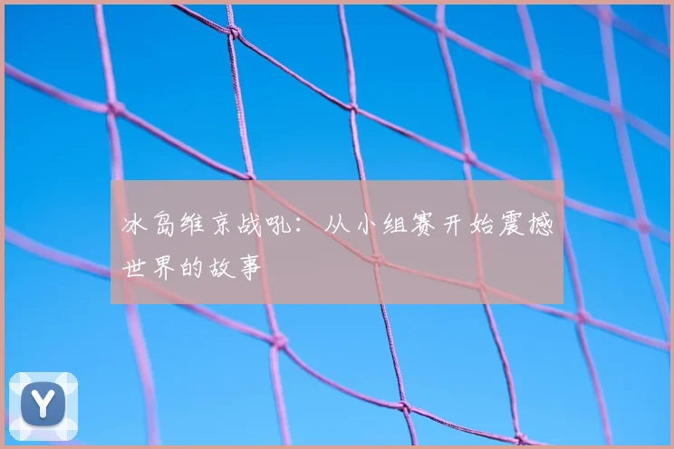 冰岛维京战吼：从小组赛开始震撼世界的故事