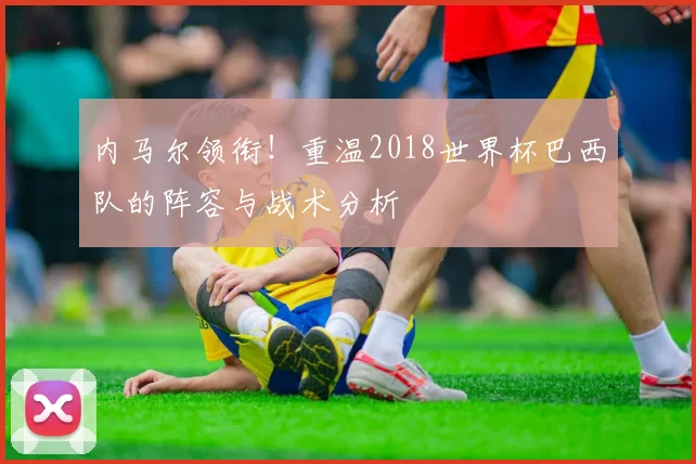 内马尔领衔!重温2018世界杯巴西队的阵容与战术分析