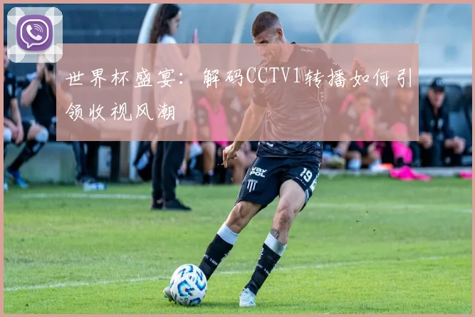 世界杯盛宴：解码CCTV1转播如何引领收视风潮