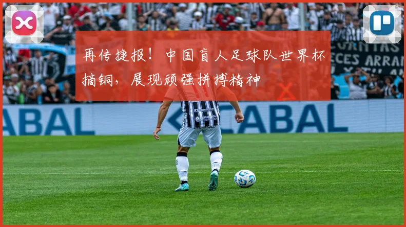 再传捷报!中国盲人足球队世界杯摘铜,展现顽强拼搏精神