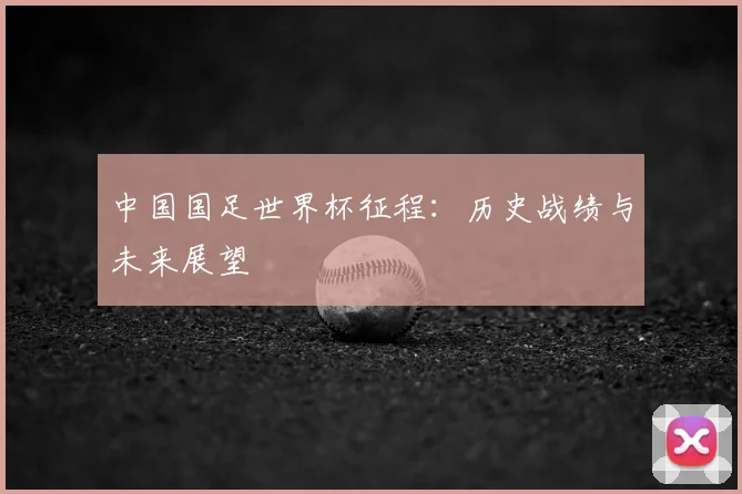 中国国足世界杯征程：历史战绩与未来展望