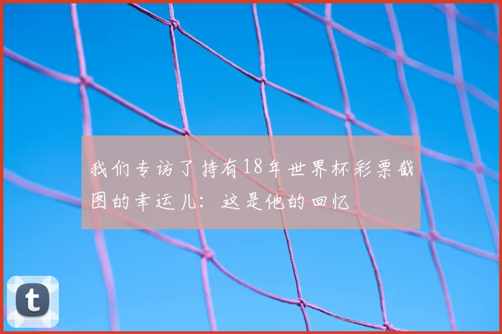 我们专访了持有18年世界杯彩票截图的幸运儿：这是他的回忆